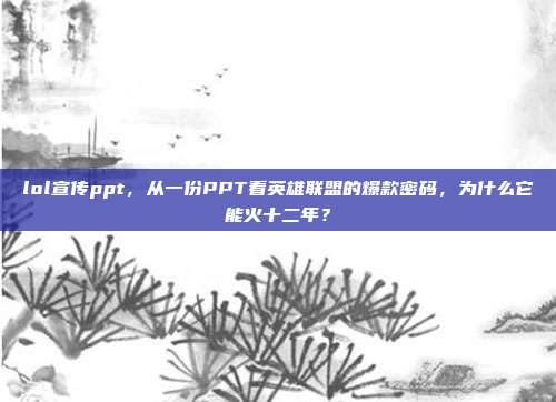 lol宣传ppt，从一份PPT看英雄联盟的爆款密码，为什么它能火十二年？