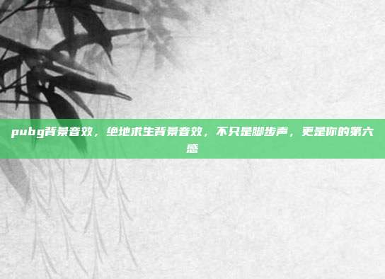 pubg背景音效，绝地求生背景音效，不只是脚步声，更是你的第六感