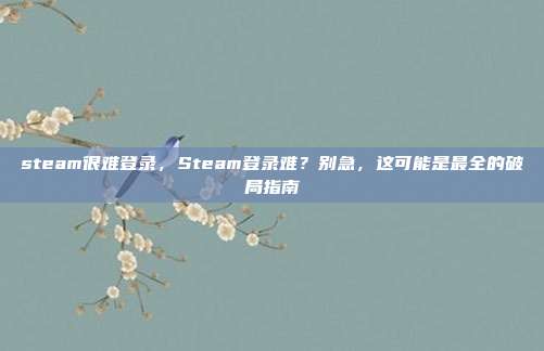 steam很难登录,Steam登录难?别急,这可能是最全的破局指南