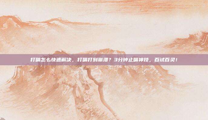打嗝怎么快速解决,打嗝打到崩溃?3分钟止嗝神技,百试百灵!