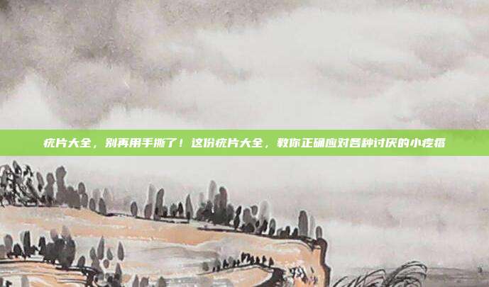 疣片大全，别再用手撕了！这份疣片大全，教你正确应对各种讨厌的小疙瘩