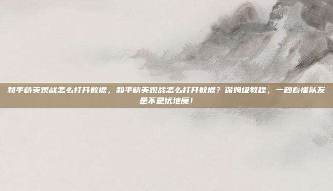 和平精英观战怎么打开数据,和平精英观战怎么打开数据?保姆级教程,一秒看懂队友是不是伏地魔!