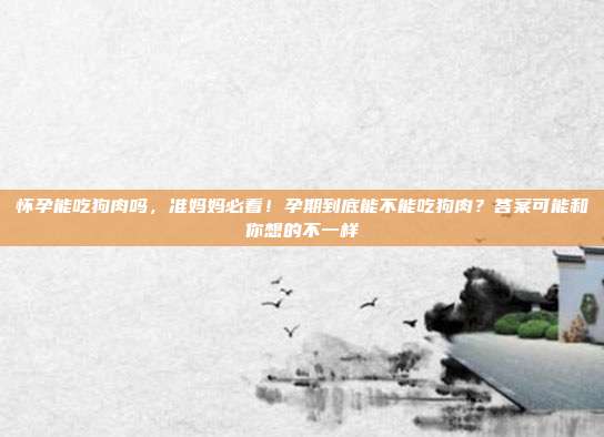 怀孕能吃狗肉吗,准妈妈必看!孕期到底能不能吃狗肉?答案可能和你想的不一样