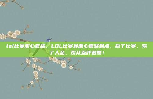 lol比赛恶心套路，LOL比赛最恶心套路盘点，赢了比赛，输了人品，观众直呼退票！