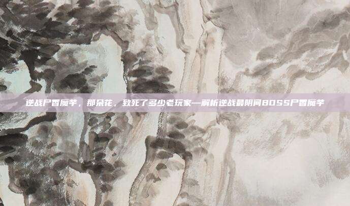 逆战尸香魔芋,那朵花,致死了多少老玩家—解析逆战最阴间BOSS尸香魔芋