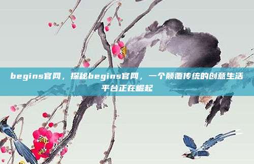 begins官网，探秘begins官网，一个颠覆传统的创意生活平台正在崛起