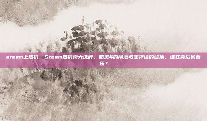 steam上热销，Steam热销榜大洗牌，暗黑4的陨落与黑神话的登顶，谁在背后偷着乐？