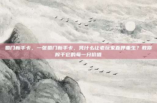 蜀门新手卡，一张蜀门新手卡，凭什么让老玩家直呼重生？教你榨干它的每一分价值