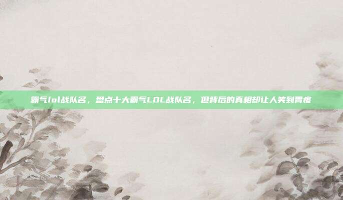 霸气lol战队名，盘点十大霸气LOL战队名，但背后的真相却让人笑到胃疼