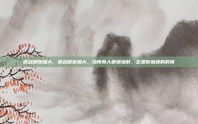 逆战脚步加大，逆战脚步加大，当所有人都退缩时，正是你加速的时候