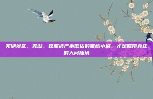 芜湖景区,芜湖,这座被严重低估的宝藏小城,才是皖南真正的人间仙境