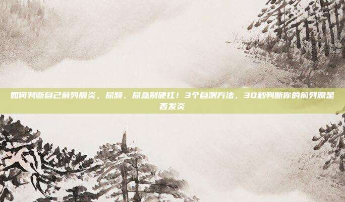 如何判断自己前列腺炎,尿频、尿急别硬扛!3个自测方法,30秒判断你的前列腺是否发炎