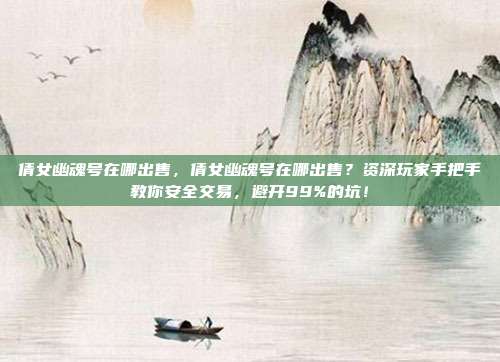 倩女幽魂号在哪出售,倩女幽魂号在哪出售?资深玩家手把手教你安全交易,避开99%的坑!