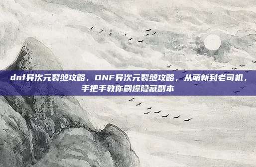 dnf异次元裂缝攻略，DNF异次元裂缝攻略，从萌新到老司机，手把手教你刷爆隐藏副本