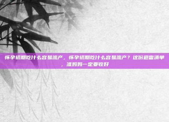 怀孕初期吃什么容易流产，怀孕初期吃什么容易流产？这份避雷清单，准妈妈一定要收好