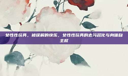 女性性玩具，被误解的快乐，女性性玩具的去污名化与身体自主权