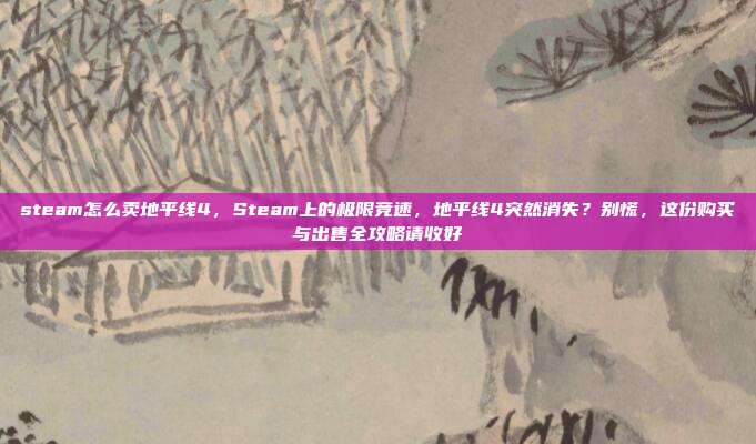 steam怎么卖地平线4，Steam上的极限竞速，地平线4突然消失？别慌，这份购买与出售全攻略请收好