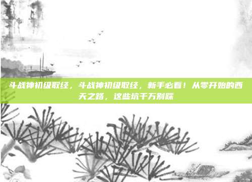 斗战神初级取经，斗战神初级取经，新手必看！从零开始的西天之路，这些坑千万别踩