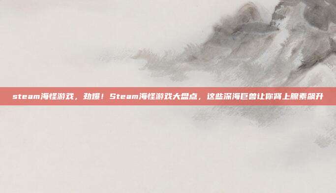 steam海怪游戏，劲爆！Steam海怪游戏大盘点，这些深海巨兽让你肾上腺素飙升