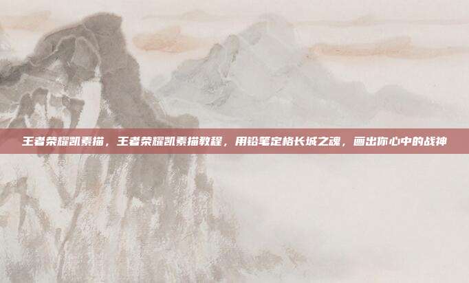 王者荣耀凯素描，王者荣耀凯素描教程，用铅笔定格长城之魂，画出你心中的战神
