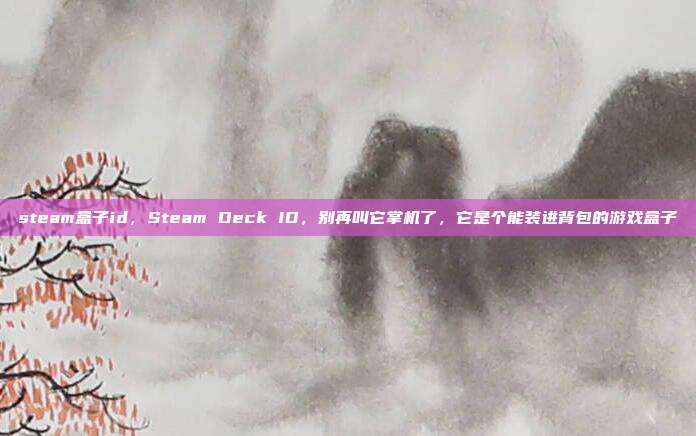 steam盒子id，Steam Deck ID，别再叫它掌机了，它是个能装进背包的游戏盒子