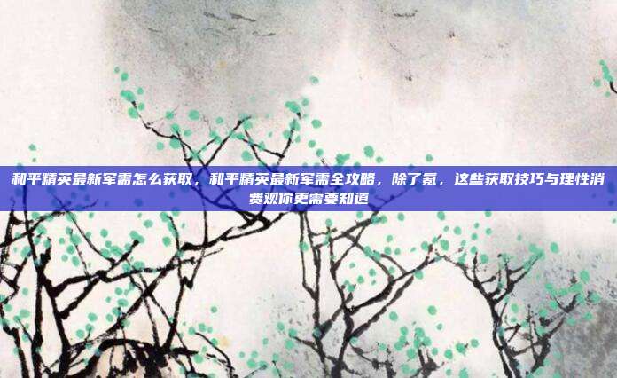 和平精英最新军需怎么获取，和平精英最新军需全攻略，除了氪，这些获取技巧与理性消费观你更需要知道