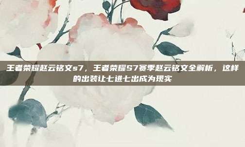 王者荣耀赵云铭文s7，王者荣耀S7赛季赵云铭文全解析，这样的出装让七进七出成为现实