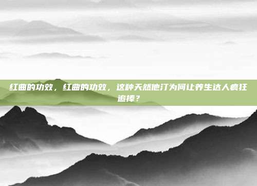 红曲的功效,红曲的功效,这种天然他汀为何让养生达人疯狂追捧?