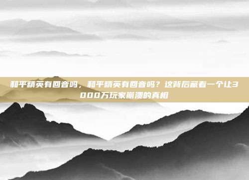 和平精英有回音吗，和平精英有回音吗？这背后藏着一个让3000万玩家崩溃的真相