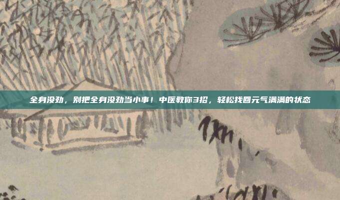 全身没劲，别把全身没劲当小事！中医教你3招，轻松找回元气满满的状态