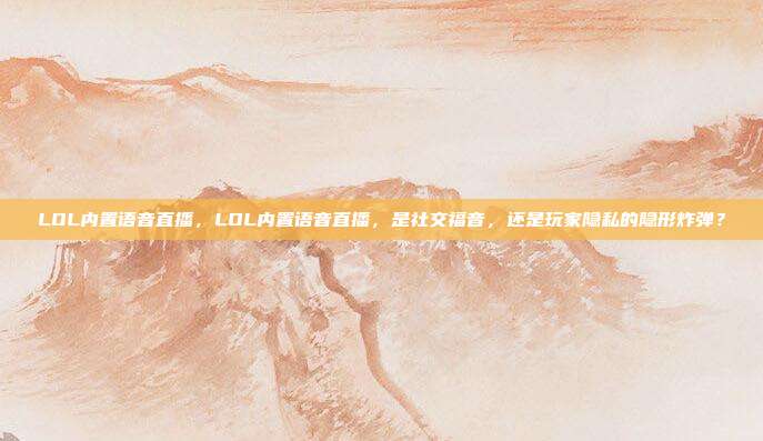 LOL内置语音直播,LOL内置语音直播,是社交福音,还是玩家隐私的隐形炸弹?