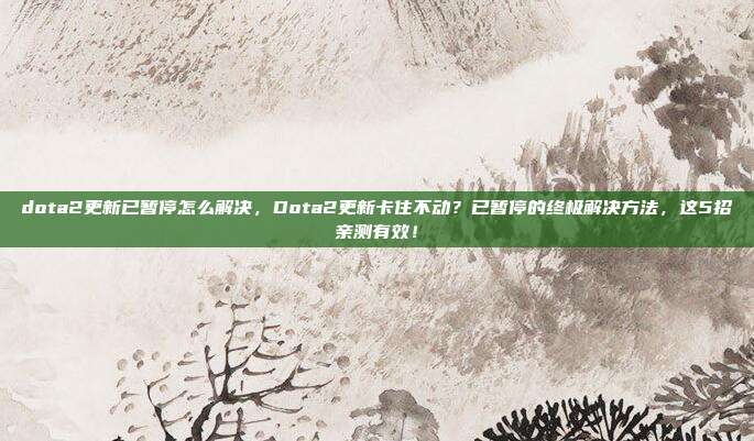 dota2更新已暂停怎么解决,Dota2更新卡住不动?已暂停的终极解决方法,这5招亲测有效!