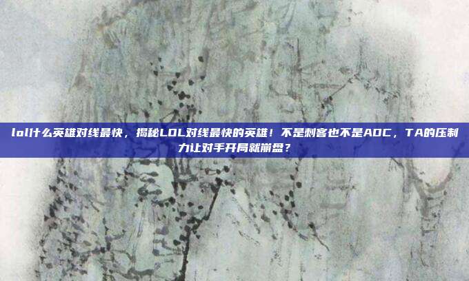 lol什么英雄对线最快，揭秘LOL对线最快的英雄！不是刺客也不是ADC，TA的压制力让对手开局就崩盘？