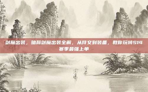 剑魔出装,暗裔剑魔出装全解,从符文到装备,教你玩转S14赛季最强上单