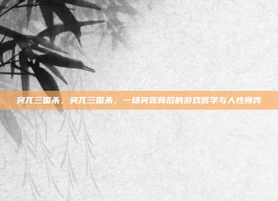 突兀三国杀，突兀三国杀，一场突袭背后的游戏哲学与人性博弈