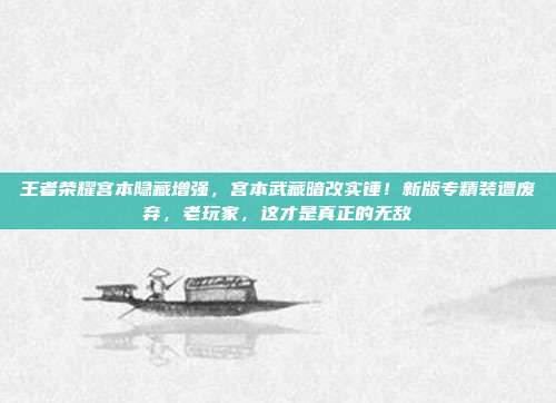 王者荣耀宫本隐藏增强，宫本武藏暗改实锤！新版专精装遭废弃，老玩家，这才是真正的无敌