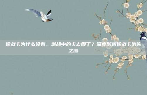 逆战卡为什么没有，逆战中的卡去哪了？深度解析逆战卡消失之谜