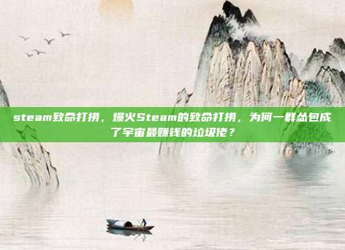steam致命打捞,爆火Steam的致命打捞,为何一群怂包成了宇宙最赚钱的垃圾佬?