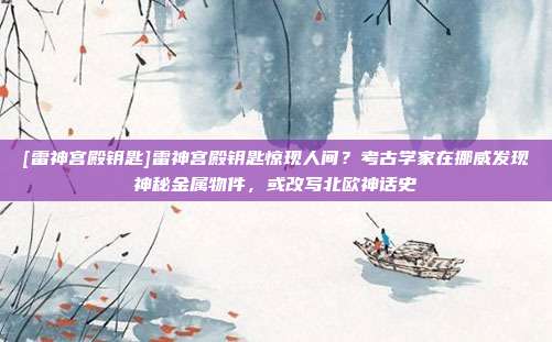 [雷神宫殿钥匙]雷神宫殿钥匙惊现人间？考古学家在挪威发现神秘金属物件，或改写北欧神话史