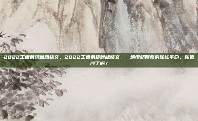 2022王者荣耀新版铭文，2022王者荣耀新版铭文，一场悄然降临的属性革命，你适应了吗？