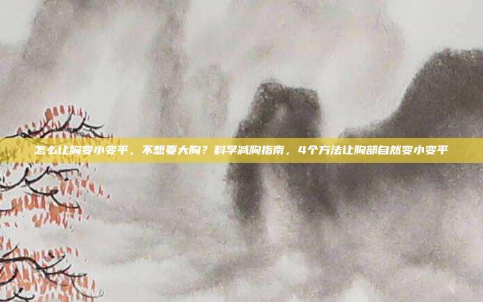 怎么让胸变小变平，不想要大胸？科学减胸指南，4个方法让胸部自然变小变平
