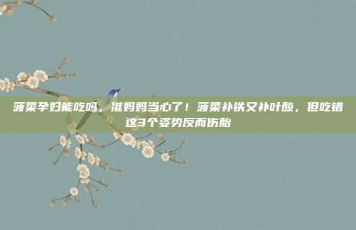 菠菜孕妇能吃吗，准妈妈当心了！菠菜补铁又补叶酸，但吃错这3个姿势反而伤胎
