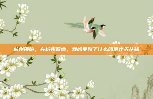 杭州医院，在杭州看病，我感受到了什么叫医疗天花板