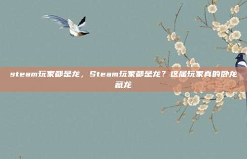 steam玩家都是龙，Steam玩家都是龙？这届玩家真的卧龙藏龙