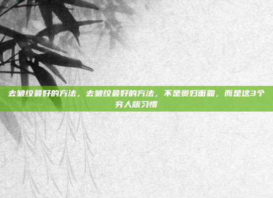 去皱纹最好的方法，去皱纹最好的方法，不是贵妇面霜，而是这3个穷人版习惯