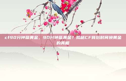 cf90分钟赢黄金，90分钟赢黄金？揭秘CF背后时间换黄金的真相