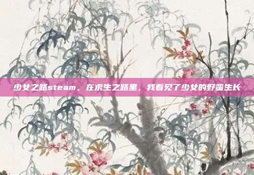 少女之路steam，在求生之路里，我看见了少女的野蛮生长