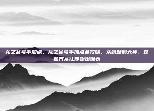 龙之谷弓手加点,龙之谷弓手加点全攻略,从萌新到大神,这套方案让你输出爆表