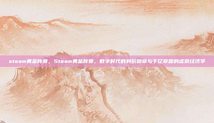 steam黄金背景，Steam黄金背景，数字时代的身份勋章与千亿帝国的虚荣经济学