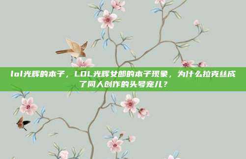 lol光辉的本子，LOL光辉女郎的本子现象，为什么拉克丝成了同人创作的头号宠儿？